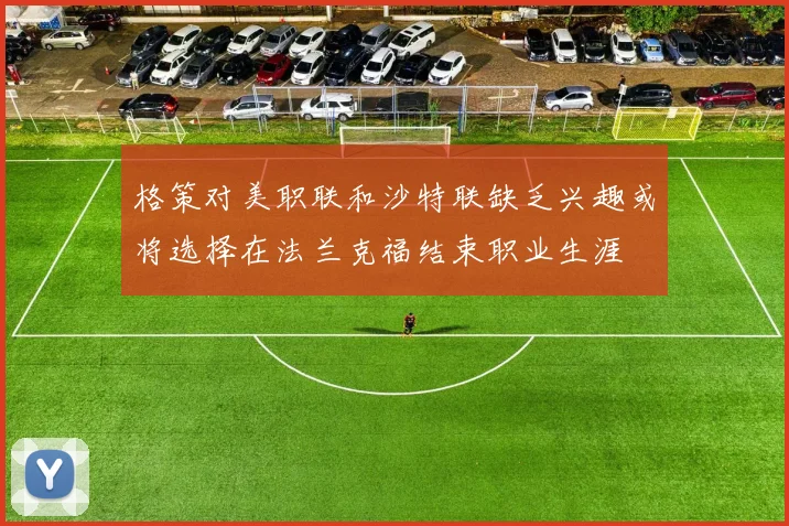 格策对美职联和沙特联缺乏兴趣或将选择在法兰克福结束职业生涯