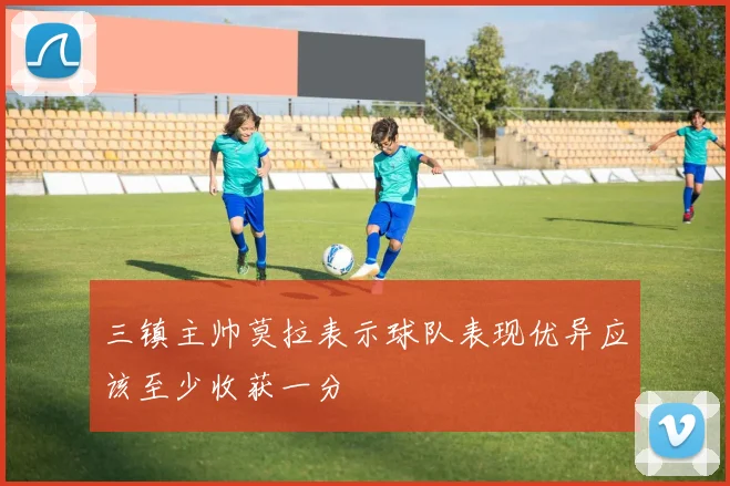 三镇主帅莫拉表示球队表现优异应该至少收获一分