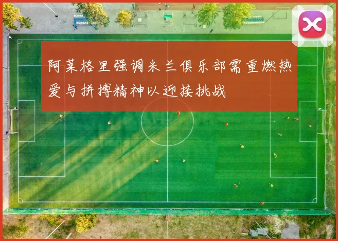 阿莱格里强调米兰俱乐部需重燃热爱与拼搏精神以迎接挑战