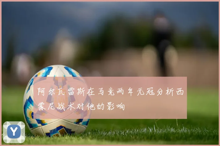 阿尔瓦雷斯在马竞两年无冠分析西蒙尼战术对他的影响