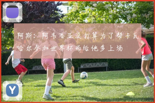 阿斯：阿韦洛亚没打算为了帮卡瓦哈尔参加世界杯而给他多上场
