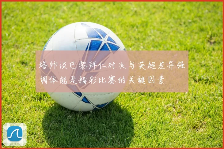 塔帅谈巴黎拜仁对决与英超差异强调体能是精彩比赛的关键因素