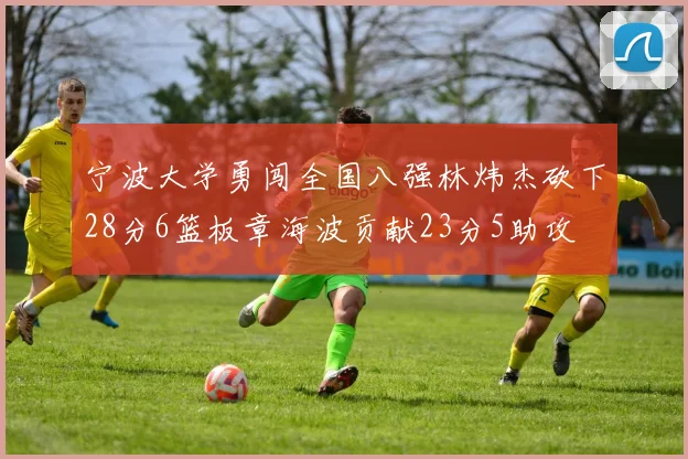 宁波大学勇闯全国八强林炜杰砍下28分6篮板章海波贡献23分5助攻