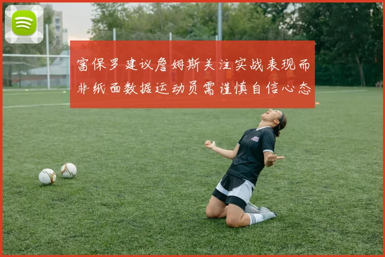富保罗建议詹姆斯关注实战表现而非纸面数据运动员需谨慎自信心态