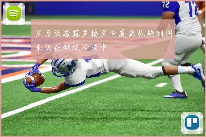 罗马诺透露罗梅罗今夏离队热刺国米仍在积极洽谈中
