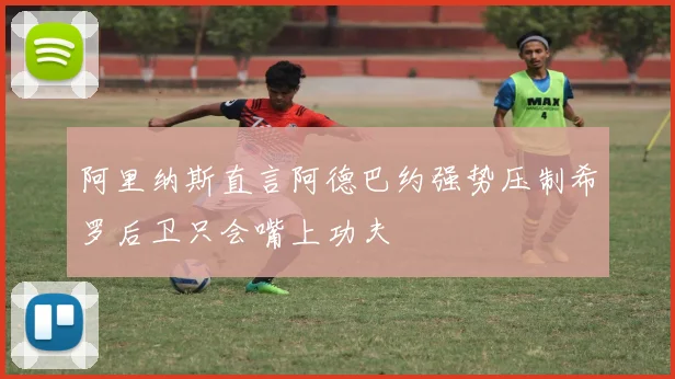 阿里纳斯直言阿德巴约强势压制希罗后卫只会嘴上功夫