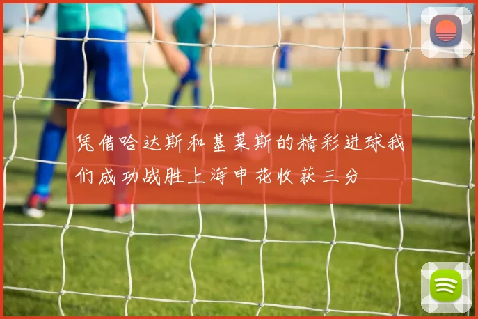 凭借哈达斯和基莱斯的精彩进球我们成功战胜上海申花收获三分