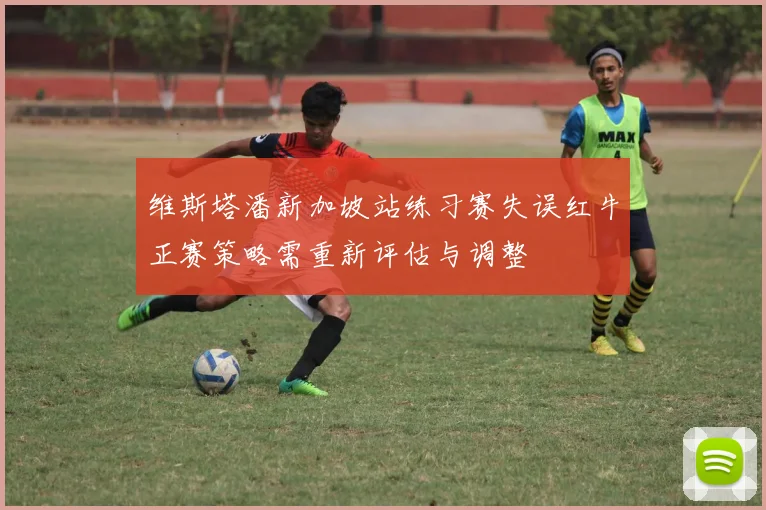 维斯塔潘新加坡站练习赛失误红牛正赛策略需重新评估与调整